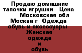 Продаю домашние тапочки-игрушки › Цена ­ 200 - Московская обл., Москва г. Одежда, обувь и аксессуары » Женская одежда и обувь   . Московская обл.,Москва г.